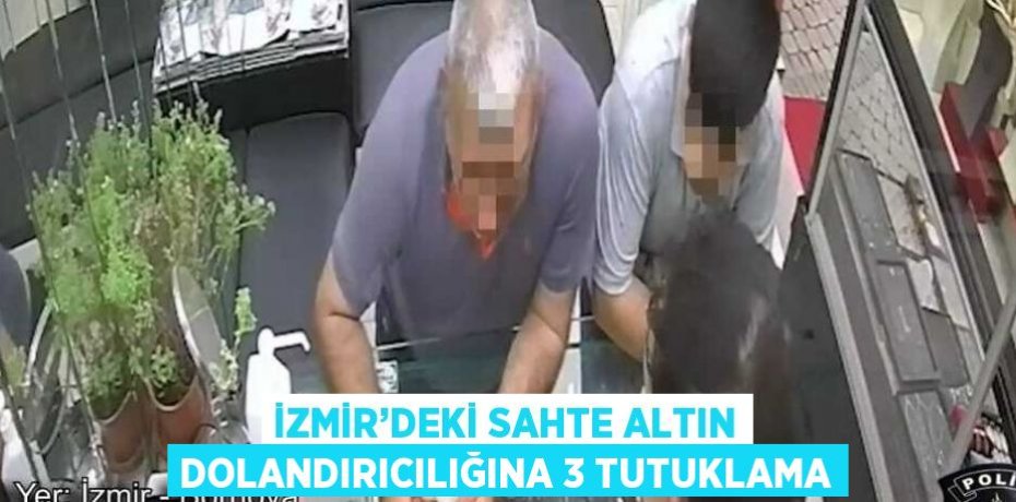 İZMİR’DEKİ SAHTE ALTIN DOLANDIRICILIĞINA 3 TUTUKLAMA