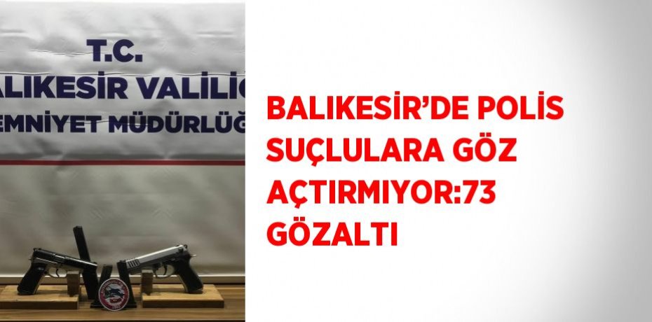 BALIKESİR’DE POLİS SUÇLULARA GÖZ AÇTIRMIYOR:73 GÖZALTI