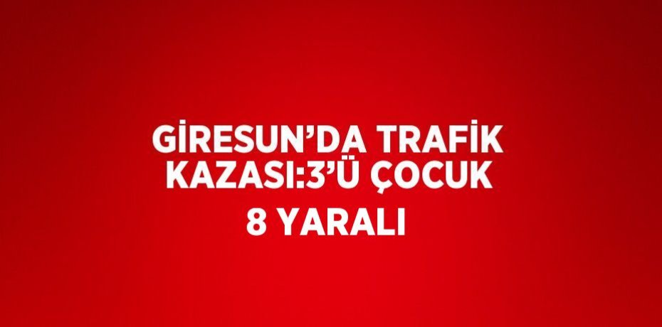 GİRESUN’DA TRAFİK KAZASI:3’Ü ÇOCUK 8 YARALI
