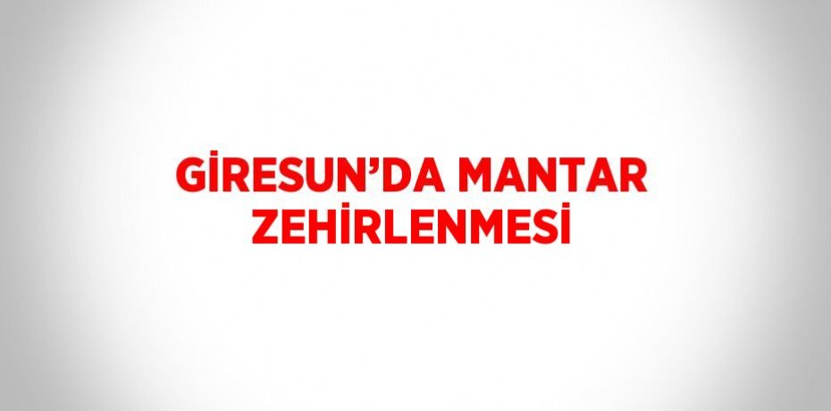 GİRESUN’DA MANTAR ZEHİRLENMESİ