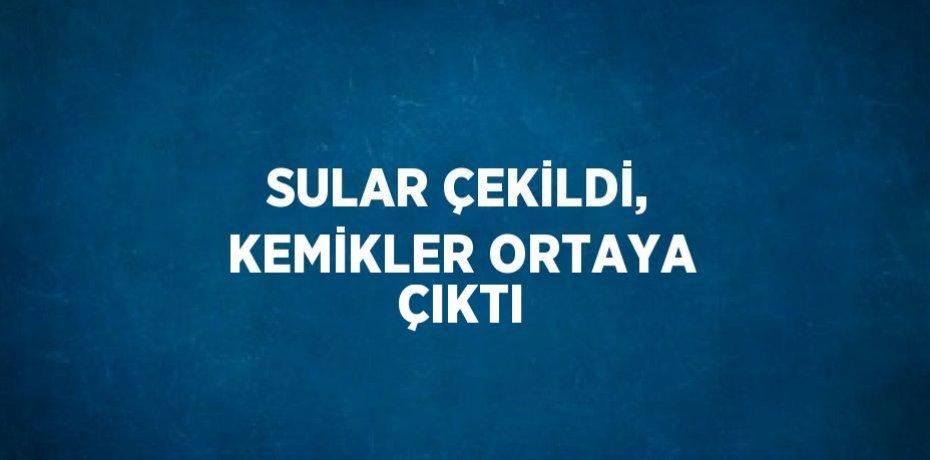 SULAR ÇEKİLDİ, KEMİKLER ORTAYA ÇIKTI