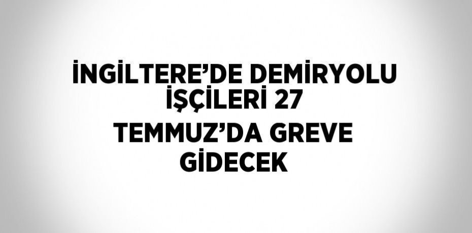 İNGİLTERE’DE DEMİRYOLU İŞÇİLERİ 27 TEMMUZ’DA GREVE GİDECEK