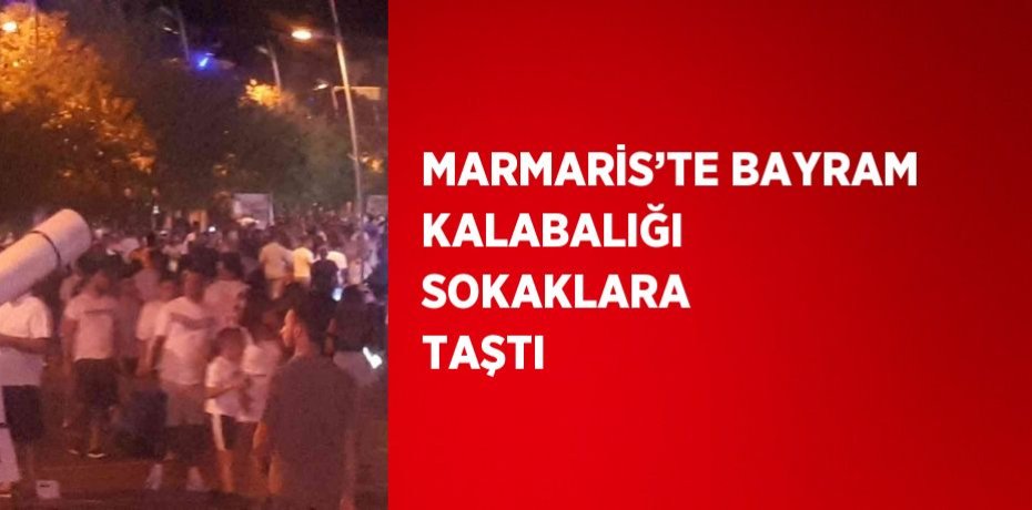 MARMARİS’TE BAYRAM KALABALIĞI SOKAKLARA TAŞTI