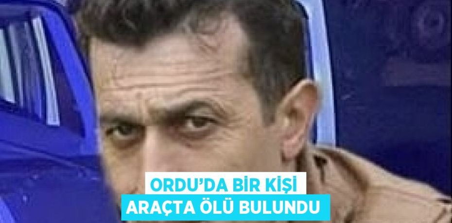 ORDU’DA BİR KİŞİ ARAÇTA ÖLÜ BULUNDU