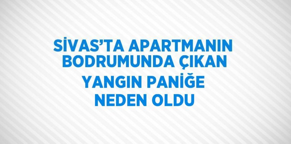 SİVAS’TA APARTMANIN BODRUMUNDA ÇIKAN YANGIN PANİĞE NEDEN OLDU