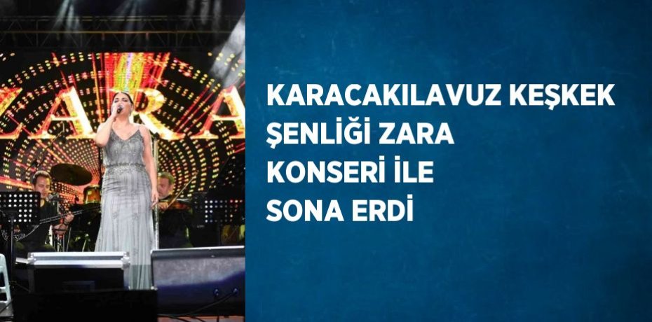 KARACAKILAVUZ KEŞKEK ŞENLİĞİ ZARA KONSERİ İLE SONA ERDİ