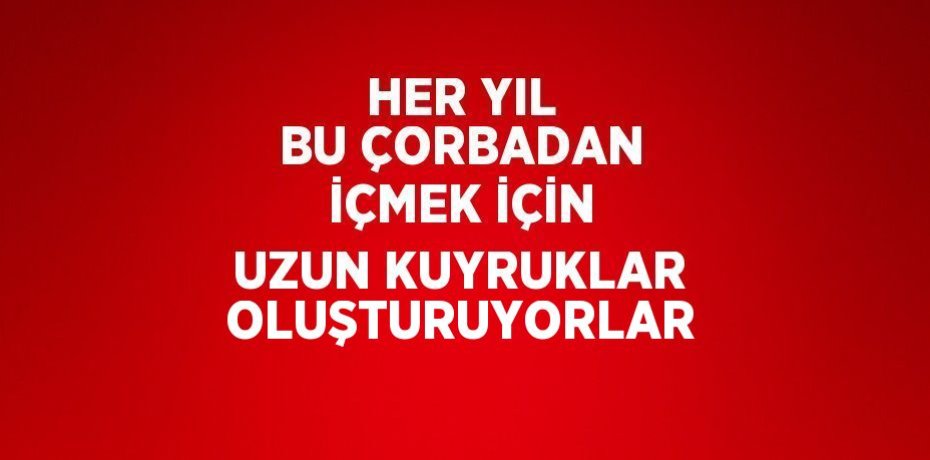 HER YIL BU ÇORBADAN İÇMEK İÇİN UZUN KUYRUKLAR OLUŞTURUYORLAR