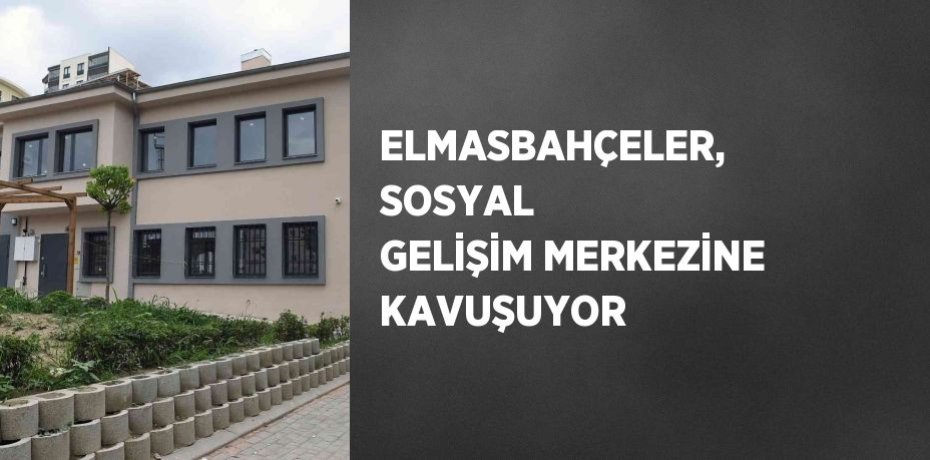 ELMASBAHÇELER, SOSYAL GELİŞİM MERKEZİNE KAVUŞUYOR