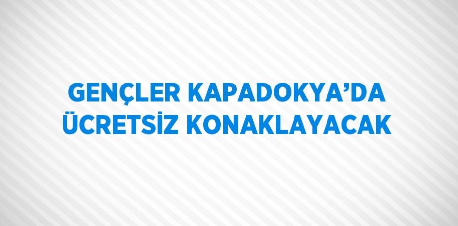 GENÇLER KAPADOKYA’DA ÜCRETSİZ KONAKLAYACAK