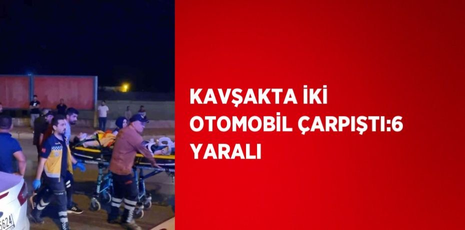 KAVŞAKTA İKİ OTOMOBİL ÇARPIŞTI:6 YARALI