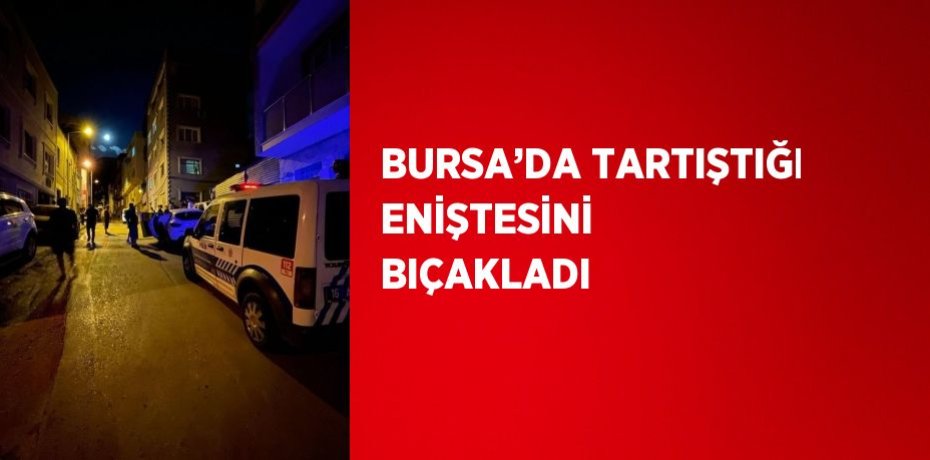 BURSA’DA TARTIŞTIĞI ENİŞTESİNİ BIÇAKLADI