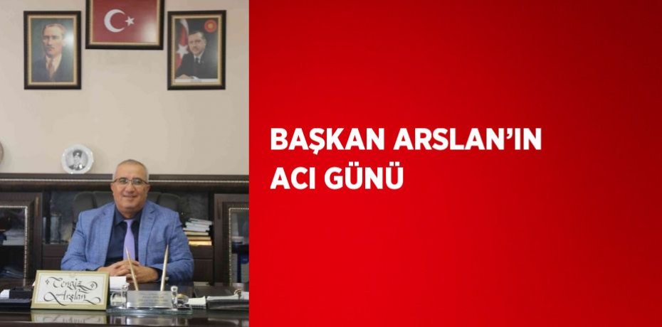 BAŞKAN ARSLAN’IN ACI GÜNÜ