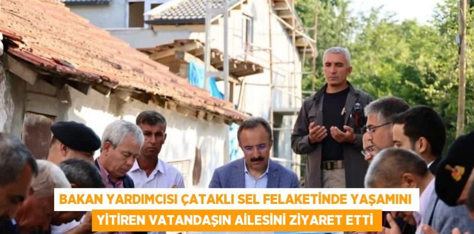 BAKAN YARDIMCISI ÇATAKLI SEL FELAKETİNDE YAŞAMINI YİTİREN VATANDAŞIN AİLESİNİ ZİYARET ETTİ