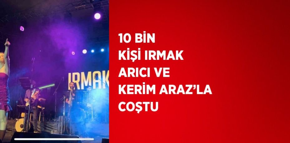 10 BİN KİŞİ IRMAK ARICI VE KERİM ARAZ’LA COŞTU