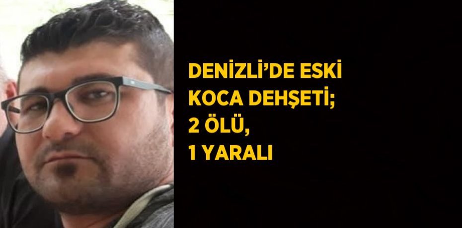 DENİZLİ’DE ESKİ KOCA DEHŞETİ; 2 ÖLÜ, 1 YARALI