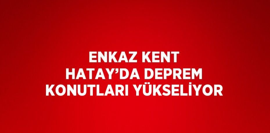 ENKAZ KENT HATAY’DA DEPREM KONUTLARI YÜKSELİYOR