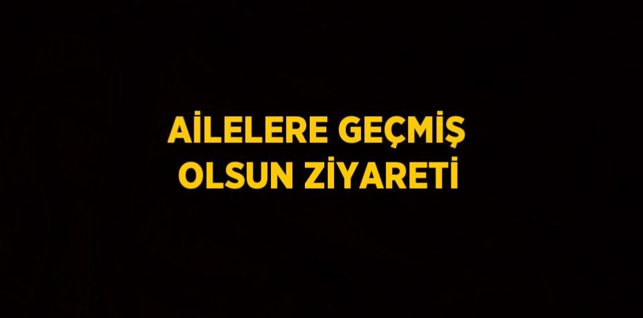 AİLELERE GEÇMİŞ OLSUN ZİYARETİ