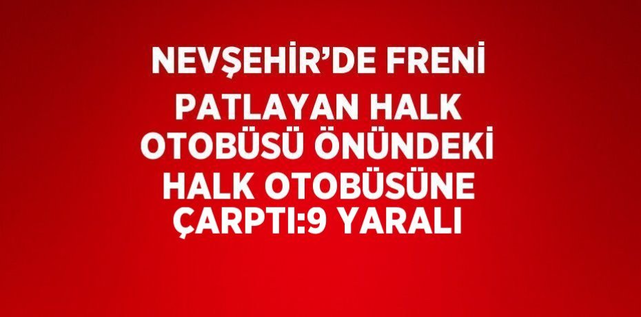 NEVŞEHİR’DE FRENİ PATLAYAN HALK OTOBÜSÜ ÖNÜNDEKİ HALK OTOBÜSÜNE ÇARPTI:9 YARALI