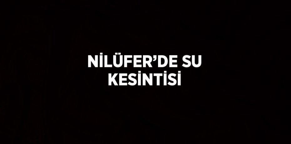 NİLÜFER’DE SU KESİNTİSİ
