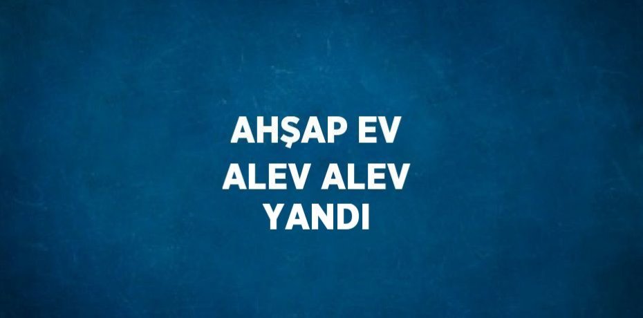 AHŞAP EV ALEV ALEV YANDI