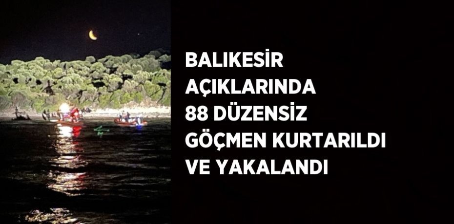 BALIKESİR AÇIKLARINDA 88 DÜZENSİZ GÖÇMEN KURTARILDI VE YAKALANDI