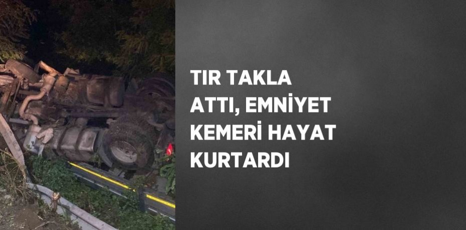 TIR TAKLA ATTI, EMNİYET KEMERİ HAYAT KURTARDI