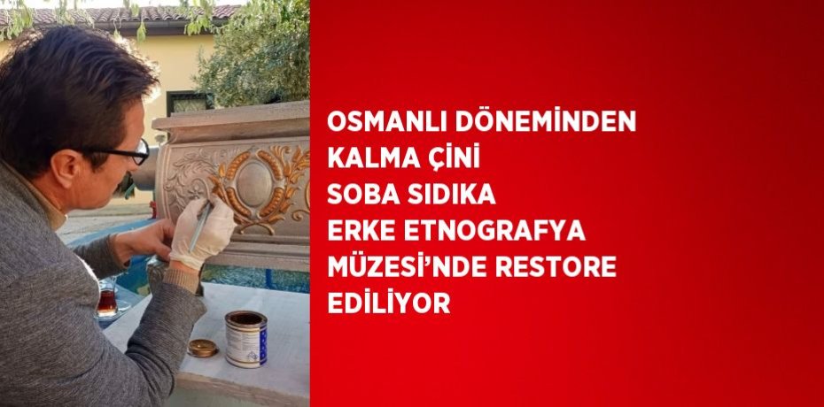 OSMANLI DÖNEMİNDEN KALMA ÇİNİ SOBA SIDIKA ERKE ETNOGRAFYA MÜZESİ’NDE RESTORE EDİLİYOR