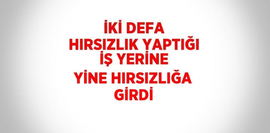 İKİ DEFA HIRSIZLIK YAPTIĞI İŞ YERİNE YİNE HIRSIZLIĞA GİRDİ
