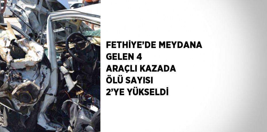 FETHİYE’DE MEYDANA GELEN 4 ARAÇLI KAZADA ÖLÜ SAYISI 2’YE YÜKSELDİ