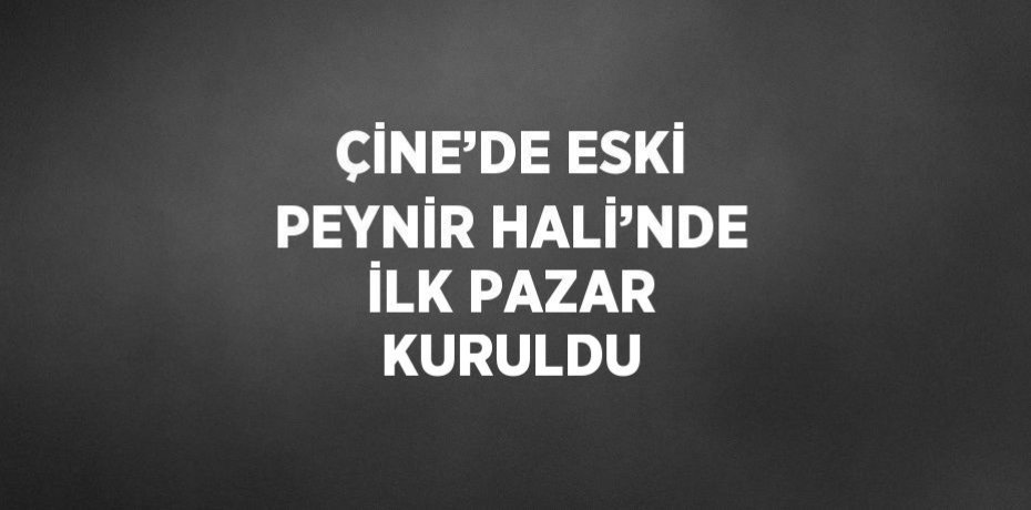 ÇİNE’DE ESKİ PEYNİR HALİ’NDE İLK PAZAR KURULDU