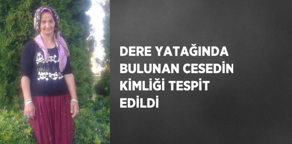 DERE YATAĞINDA BULUNAN CESEDİN KİMLİĞİ TESPİT EDİLDİ