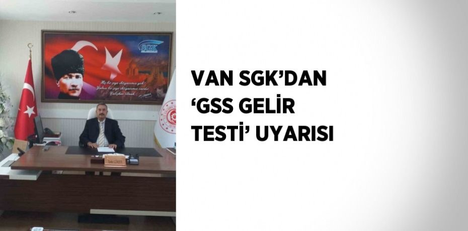 VAN SGK’DAN ‘GSS GELİR TESTİ’ UYARISI