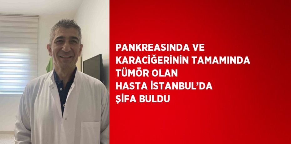 PANKREASINDA VE KARACİĞERİNİN TAMAMINDA TÜMÖR OLAN HASTA İSTANBUL’DA ŞİFA BULDU