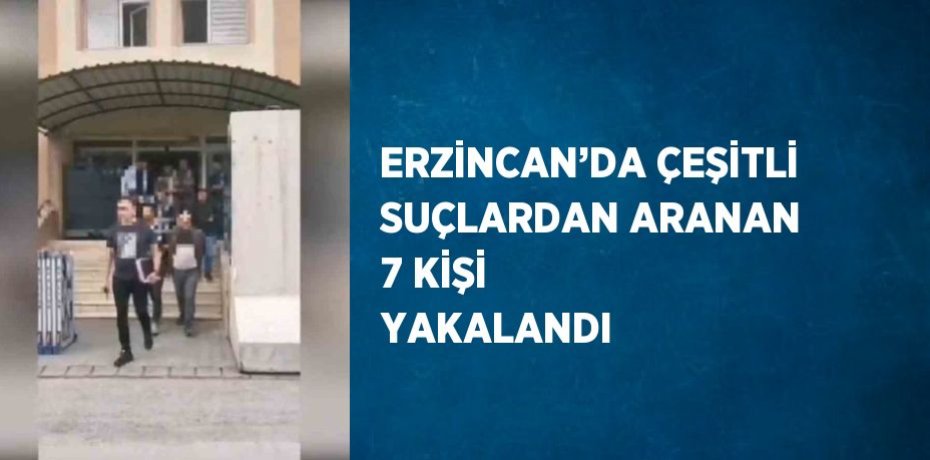 ERZİNCAN’DA ÇEŞİTLİ SUÇLARDAN ARANAN 7 KİŞİ YAKALANDI