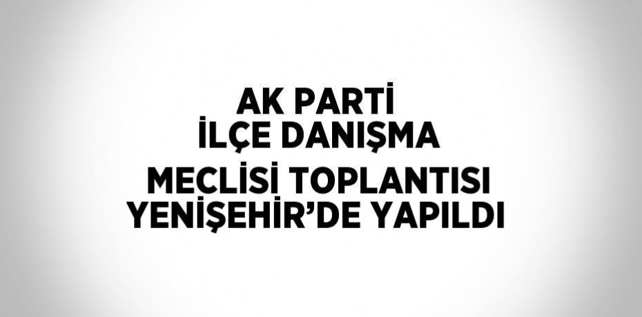 AK PARTİ İLÇE DANIŞMA MECLİSİ TOPLANTISI YENİŞEHİR’DE YAPILDI