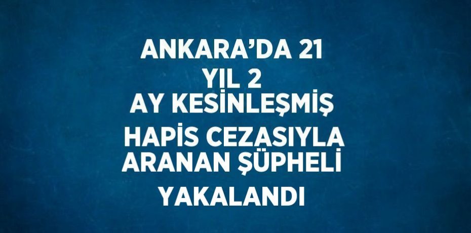 ANKARA’DA 21 YIL 2 AY KESİNLEŞMİŞ HAPİS CEZASIYLA ARANAN ŞÜPHELİ YAKALANDI