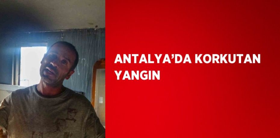 ANTALYA’DA KORKUTAN YANGIN