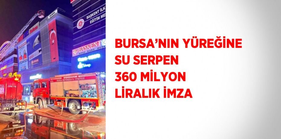 BURSA’NIN YÜREĞİNE SU SERPEN 360 MİLYON LİRALIK İMZA