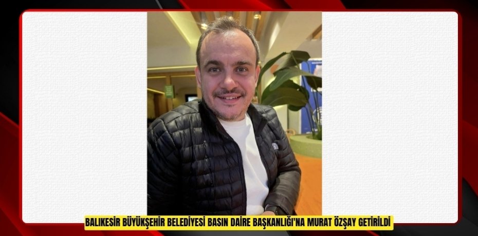 Balıkesir Büyükşehir Belediyesi Basın Daire Başkanlığı'na Murat Özşay getirildi  