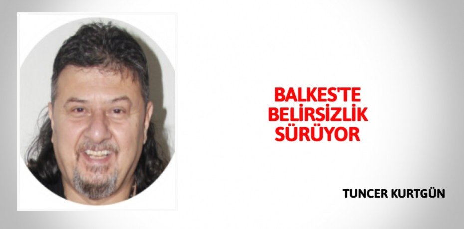 BALKES'TE BELİRSİZLİK SÜRÜYOR