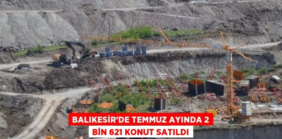 BALIKESİR’DE TEMMUZ AYINDA 2 BİN 621 KONUT SATILDI