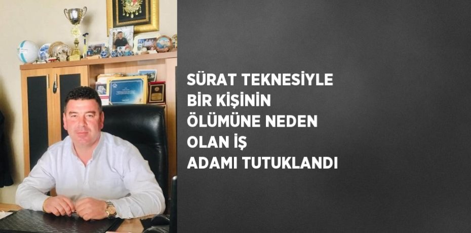 SÜRAT TEKNESİYLE BİR KİŞİNİN ÖLÜMÜNE NEDEN OLAN İŞ ADAMI TUTUKLANDI
