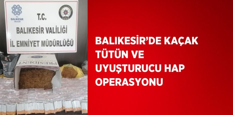BALIKESİR’DE KAÇAK TÜTÜN VE UYUŞTURUCU HAP OPERASYONU