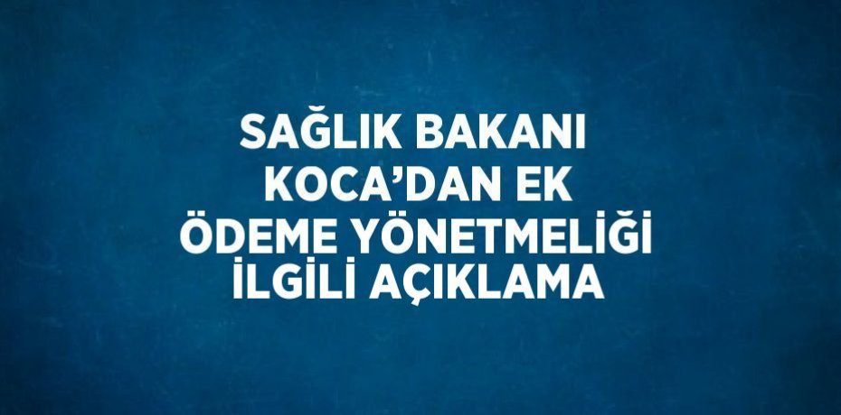 SAĞLIK BAKANI KOCA’DAN EK ÖDEME YÖNETMELİĞİ İLGİLİ AÇIKLAMA