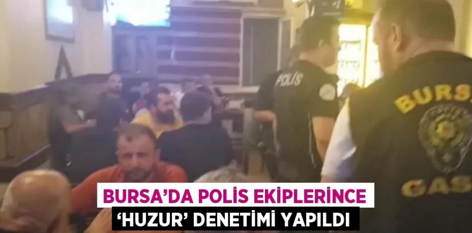 BURSA’DA POLİS EKİPLERİNCE ‘HUZUR’ DENETİMİ YAPILDI