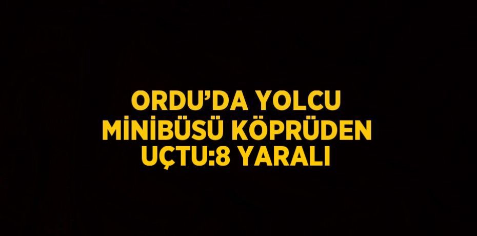 ORDU’DA YOLCU MİNİBÜSÜ KÖPRÜDEN UÇTU:8 YARALI