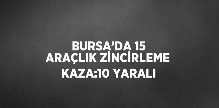 BURSA’DA 15 ARAÇLIK ZİNCİRLEME KAZA:10 YARALI
