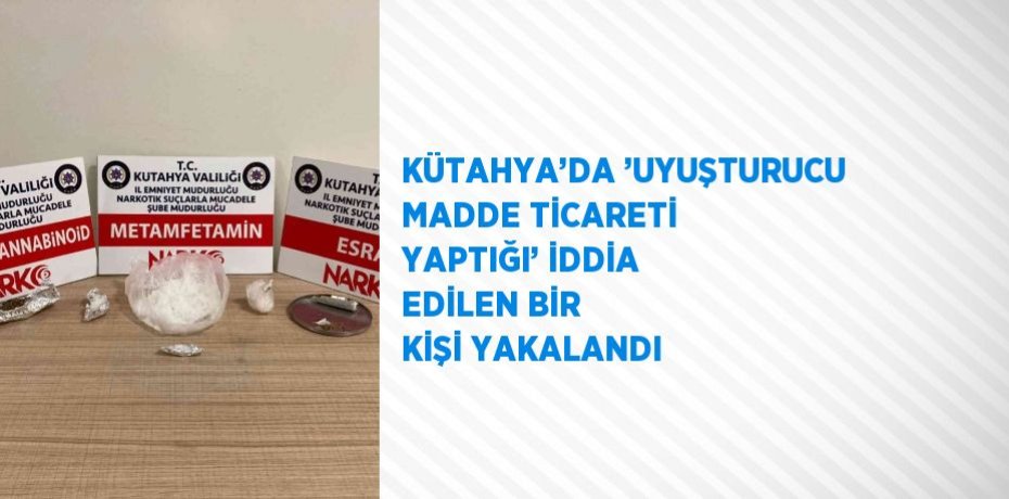 KÜTAHYA’DA ’UYUŞTURUCU MADDE TİCARETİ YAPTIĞI’ İDDİA EDİLEN BİR KİŞİ YAKALANDI