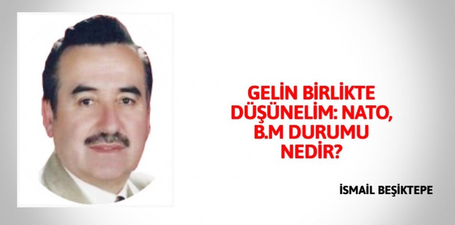 GELİN BİRLİKTE DÜŞÜNELİM: NATO, B.M  DURUMU NEDİR?