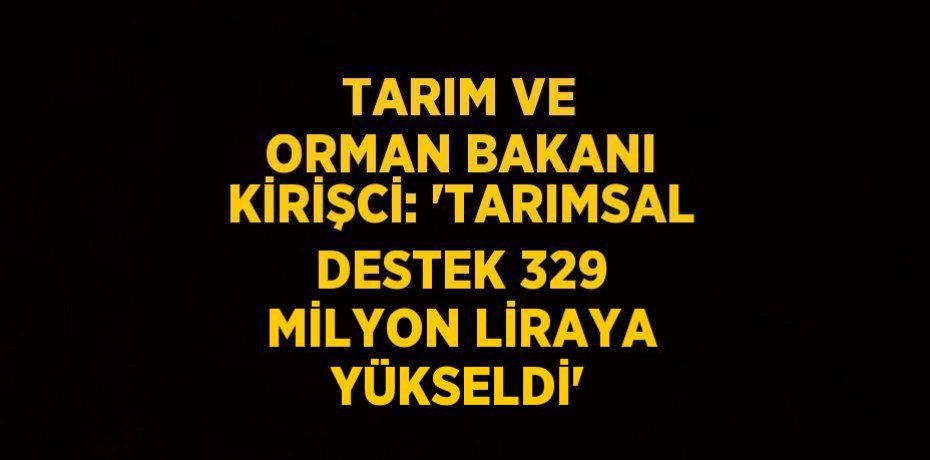 TARIM VE ORMAN BAKANI KİRİŞCİ: 'TARIMSAL DESTEK 329 MİLYON LİRAYA YÜKSELDİ'